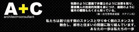 A+C architect+consultant。牧師のように鷹揚で弁護士のように法律を知り、屋根職人の技術的知識を身につけ、庭師のように植木の種類もたくさん知っている。私たちは創り出す側のスタンスと守りゆく側のスタンスを融合し、都市と住まいの問題に取り組んでいます。